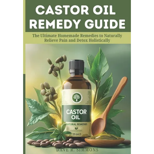 Castor Oil Remedy Guide: The Ultimate Homemade Remedies to Naturally Relieve Pain and Detox Holistically - Paperback