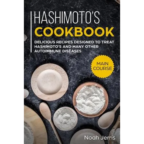 Hashimoto's Cookbook: Main Course - Delicious Recipes Designed to Treat Hashimoto's and Many Other Autoimmune Diseases(aip & Thyroid Effective Approac