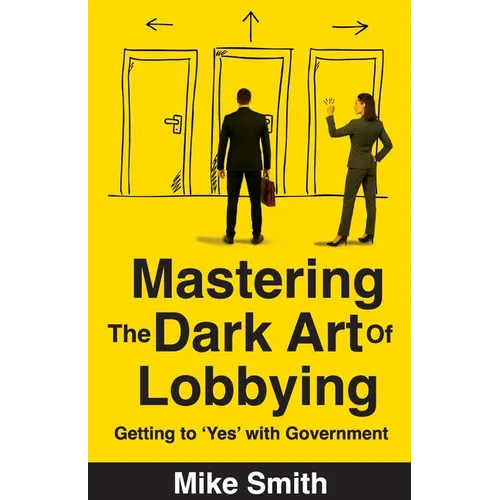 Mastering the Dark Art of Lobbying: Getting to 'Yes' with Government - Paperback