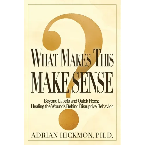 What Makes This Make Sense: Beyond Labels and Quick Fixes: Healing the Wounds Behind Disruptive - Hardcover
