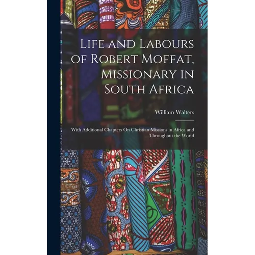 Life and Labours of Robert Moffat, Missionary in South Africa: With Additional Chapters On Christian Missions in Africa and Throughout the World - Hardcover