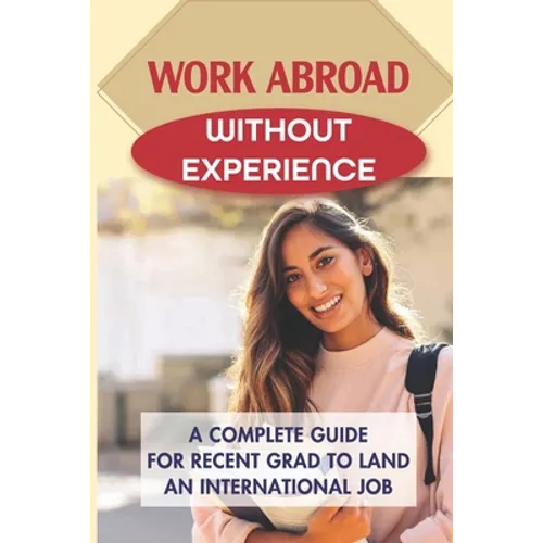 Work Abroad Without Experience: A Complete Guide For Recent Grad To Land An International Job: Tips To Find A Job Overseas - Paperback