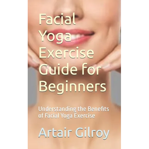 Facial Yoga Exercise Guide for Beginners: Understanding the Benefits of Facial Yoga Exercise - Paperback