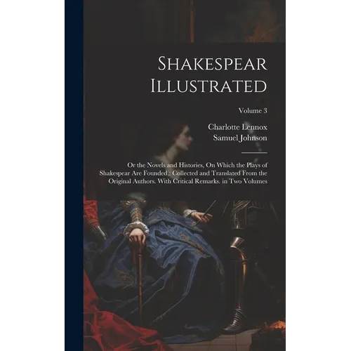 Shakespear Illustrated: Or the Novels and Histories, On Which the Plays of Shakespear Are Founded: Collected and Translated From the Original - Hardcover