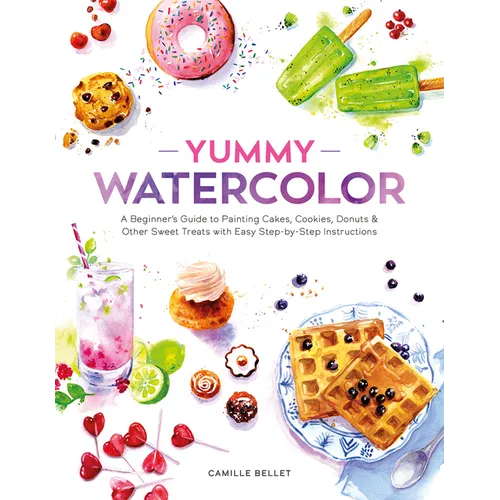 Yummy Watercolor: A Beginner's Guide to Painting Cakes, Cookies, Donuts, and Other Sweet Treats with Easy Step-By-Step Instructions - Paperback