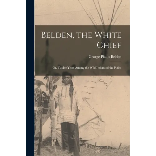 Belden, the White Chief: Or, Twelve Years Among the Wild Indians of the Plains - Paperback