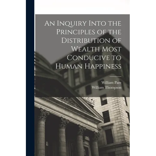 An Inquiry Into the Principles of the Distribution of Wealth Most Conducive to Human Happiness - Paperback