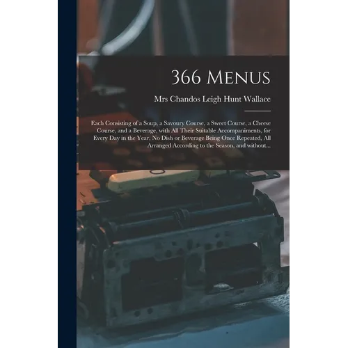 366 Menus: Each Consisting of a Soup, a Savoury Course, a Sweet Course, a Cheese Course, and a Beverage, With All Their Suitable - Paperback
