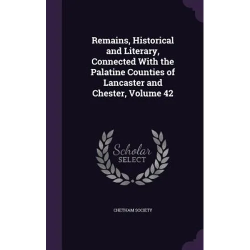 Remains, Historical and Literary, Connected With the Palatine Counties of Lancaster and Chester, Volume 42 - Hardcover