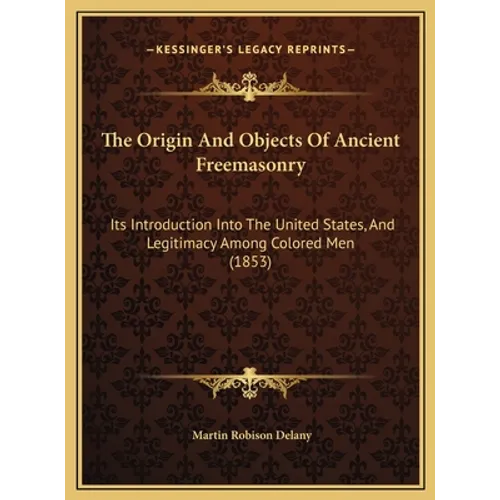 The Origin And Objects Of Ancient Freemasonry: Its Introduction Into The United States, And Legitimacy Among Colored Men (1853) - Hardcover