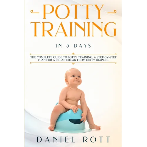 Potty Training in 5 Day: The Complete Guide to Potty Training, A Step-by-Step Plan for a Clean Break from Dirty Diapers - Paperback