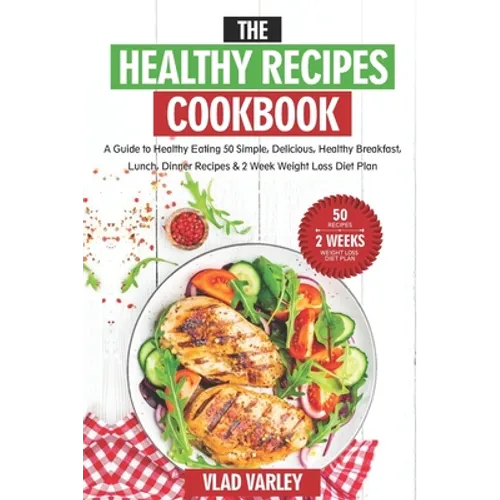 The Healthy Recipes Cookbook: A Guide to Healthy Eating 50 Simple, Delicious, Healthy Breakfast, Lunch, Dinner Recipes & 2 Week Weight Loss Diet Pla - Paperback