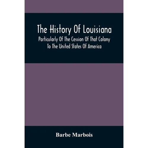 The History Of Louisiana, Particularly Of The Cession Of That Colony To The United States Of America; With An Introductory Essay On The Constitution A - Paperback