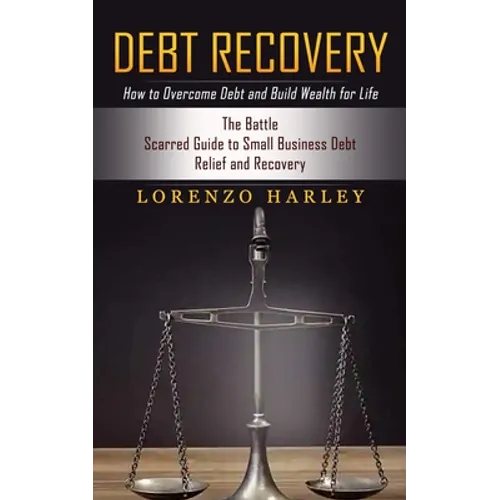 Debt Recovery: How to Overcome Debt and Build Wealth for Life (The Battle Scarred Guide to Small Business Debt Relief and Recovery) - Paperback