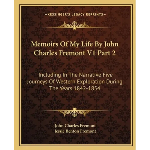 Memoirs Of My Life By John Charles Fremont V1 Part 2: Including In The Narrative Five Journeys Of Western Exploration During The Years 1842-1854 - Paperback