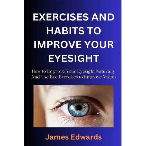 Exercises and Habits to Improve Your Eyesight: How to Improve Your Eyesight Naturally And Use Eye Exercises to Improve Vision - Paperback