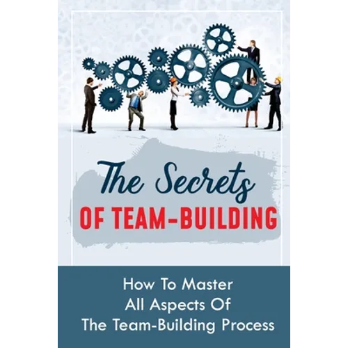 The Secrets Of Team-Building: How To Master All Aspects Of The Team-Building Process: Methods To Motivate Your Team Members - Paperback