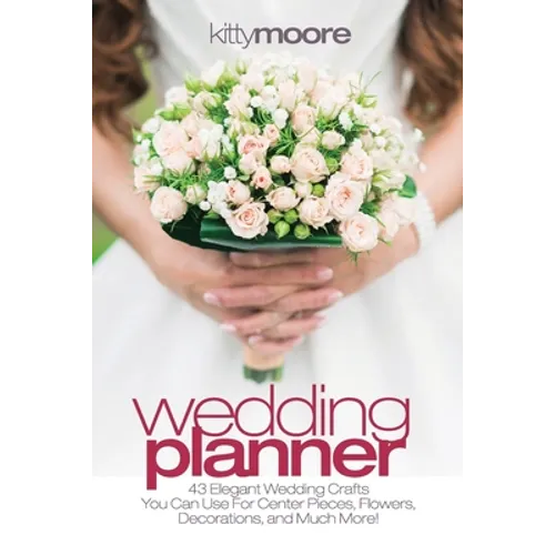 Wedding Planner (3rd Edition): 43 Elegant Wedding Crafts You Can Use For Center Pieces, Flowers, Decorations, And Much More! - Paperback