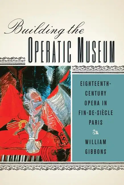 Building the Operatic Museum: Eighteenth-Century Opera in Fin-De-Siècle Paris - Paperback