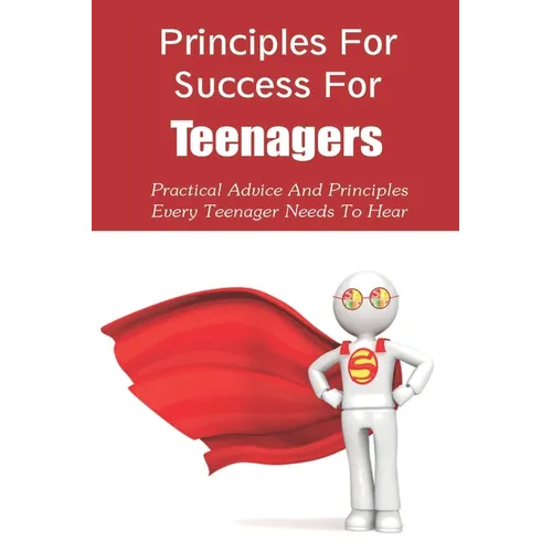 Principles For Success For Teenagers: Practical Advice And Principles Every Teenager Needs To Hear: How To Be A Successful Teenager - Paperback