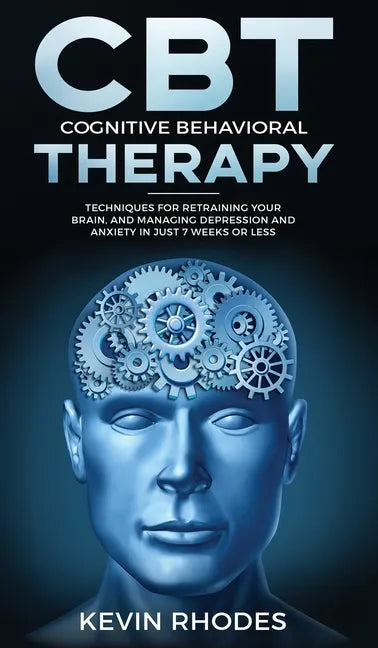 Cognitive Behavioral Therapy (CBT): Techniques for Retraining Your Brain and Managing Depression and Anxiety in Just 7 Weeks or Less: Techniques for R - Hardcover