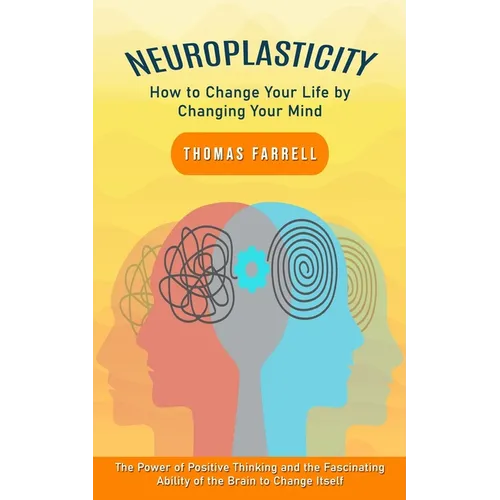 Neuroplasticity: How to Change Your Life by Changing Your Mind (The Power of Positive Thinking and the Fascinating Ability of the Brain - Paperback
