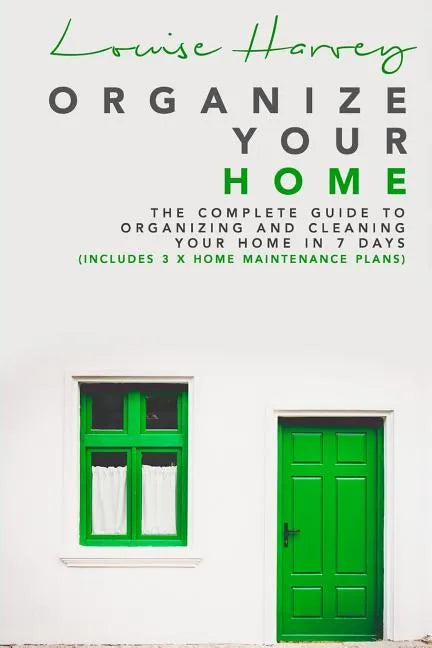 Organize Your Home: The Complete Guide To Organizing and Cleaning Your Home in 7 Days (Includes 3 x Home Maintenance Plans) - Paperback