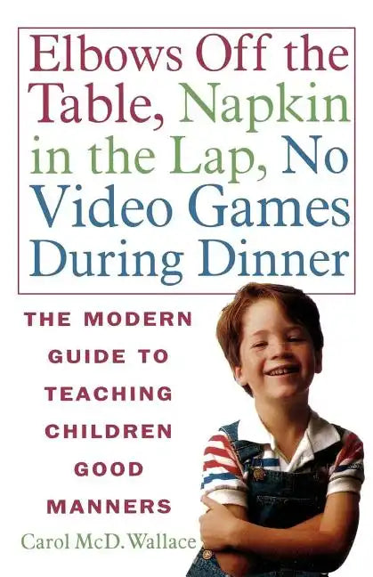 Elbows Off the Table, Napkin in the Lap, No Video Games During Dinner: The Modern Guide to Teaching Children Good Manners - Paperback