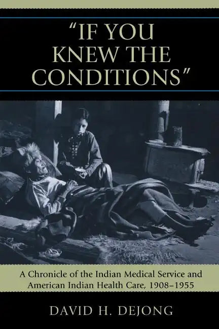 'If You Knew the Conditions': A Chronicle of the Indian Medical Service and American Indian Health Care, 1908-1955 - Paperback