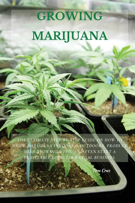 Growing Marijuana: The Ultimate Step-by-Step Guide On How to Grow Marijuana Indoors & Outdoors, Produce Mind-Blowing Weed, and Even Start - Paperback