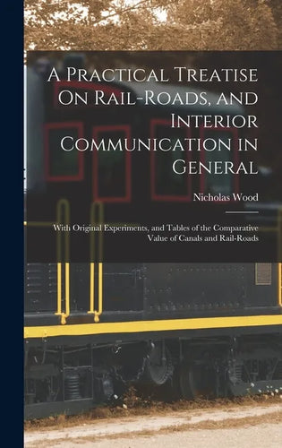 A Practical Treatise On Rail-Roads, and Interior Communication in General: With Original Experiments, and Tables of the Comparative Value of Canals an - Hardcover