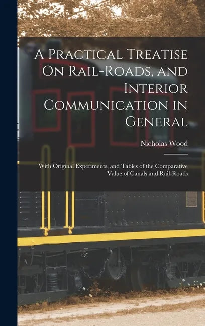 A Practical Treatise On Rail-Roads, and Interior Communication in General: With Original Experiments, and Tables of the Comparative Value of Canals an - Hardcover