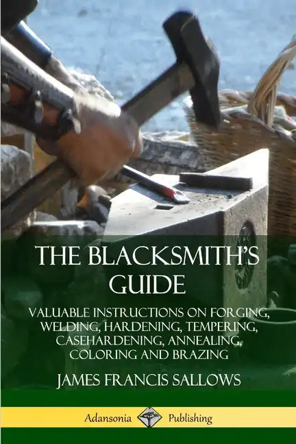 The Blacksmith's Guide: Valuable Instructions on Forging, Welding, Hardening, Tempering, Casehardening, Annealing, Coloring and Brazing - Paperback