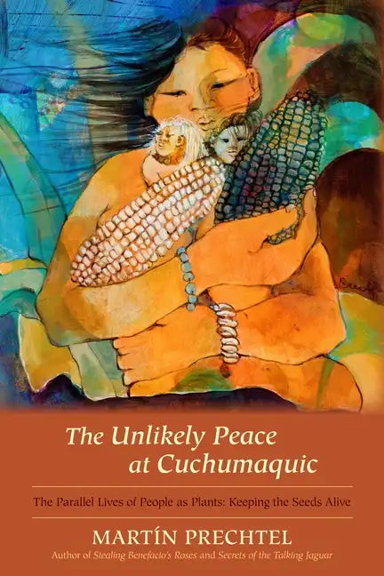 The Unlikely Peace at Cuchumaquic: The Parallel Lives of People as Plants: Keeping the Seeds Alive - Hardcover