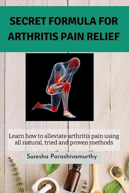 Secret Formula For Arthritis Pain Relief: Learn how to alleviate arthritis pain using all natural, tried and proven methods - Paperback