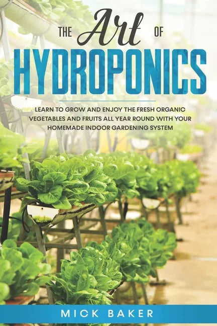 The art of Hydroponics: Learn To Grow and Enjoy the Fresh Organic Vegetables and Fruits All Year Round with Your Homemade Indoor Gardening System - Paperback