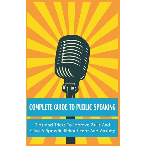 Complete Guide to Public Speaking Tips and Tricks to Improve Skills and Give a Speech Without Fear and Anxiety - Paperback