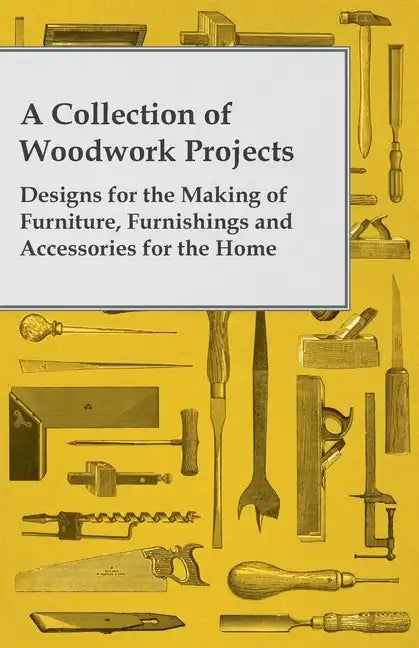 A Collection of Woodwork Projects; Designs for the Making of Furniture, Furnishings and Accessories for the Home - Paperback
