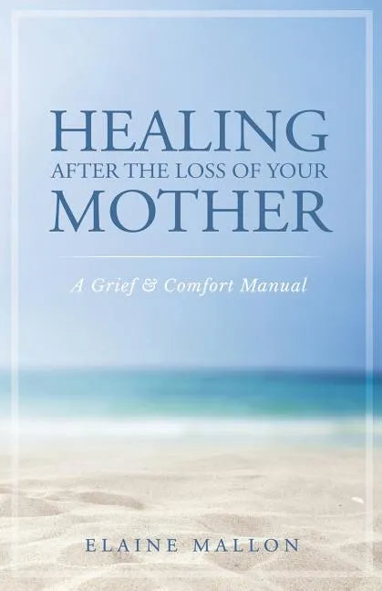 Healing After the Loss of Your Mother: A Grief & Comfort Manual - Paperback