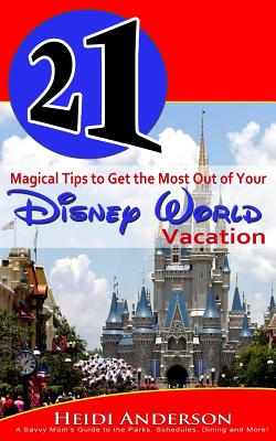 21 Magical Tips to Get the Most Out of Your Disney World Vacation: A Savvy Mom's Guide to the Parks, Schedules, Dining and More - Paperback