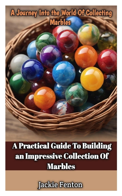 A Journey Into the World of Collecting Marbles: A Practical Guide To Building An Impressive Collection Of Marbles - Paperback