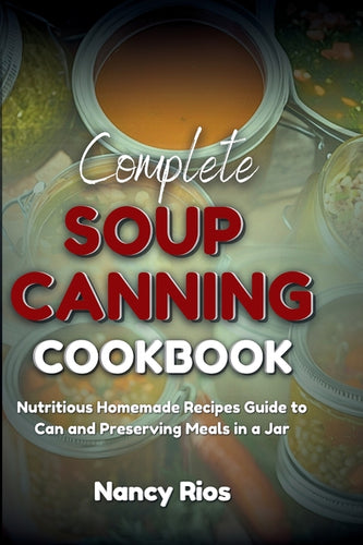 Complete Soup Canning Cookbook: Nutritious Homemade Recipes Guide to Can and Preserving Meals in a Jar - Paperback