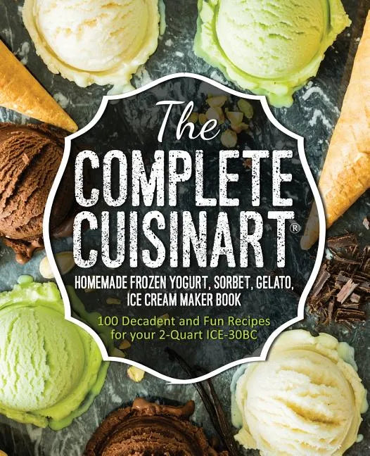 The Complete Cuisinart Homemade Frozen Yogurt, Sorbet, Gelato, Ice Cream Maker Book: 100 Decadent and Fun Recipes for your 2-Quart ICE-30BC - Paperback