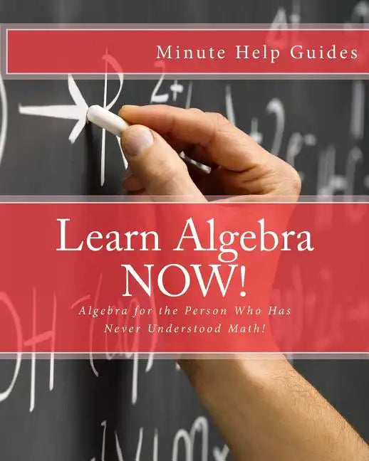 Learn Algebra NOW!: Algebra for the Person Who Has Never Understood Math! - Paperback