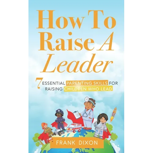 How To Raise A Leader: 7 Essential Parenting Skills For Raising Children Who Lead - Paperback