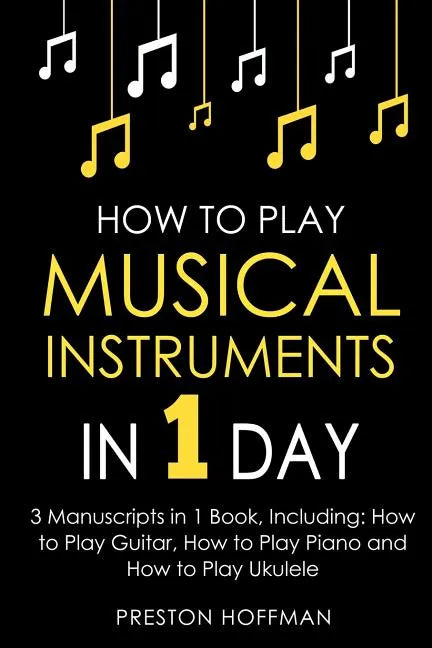 How to Play Musical Instruments: In 1 Day - Bundle - The Only 3 Books You Need to Learn How to Play Guitar, How to Play Piano and How to Play Ukulele - Paperback