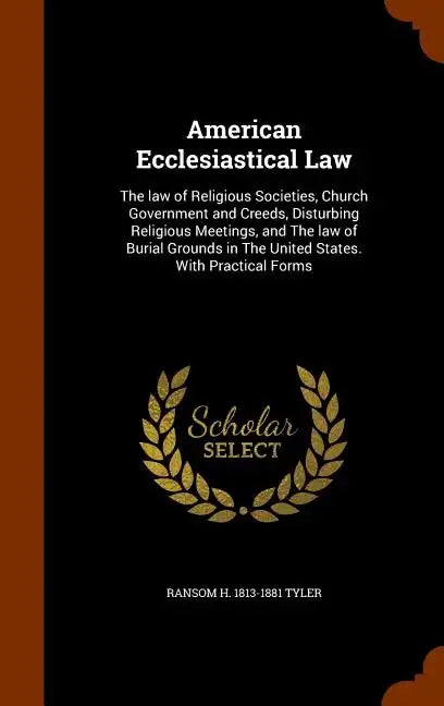 American Ecclesiastical Law: The law of Religious Societies, Church Government and Creeds, Disturbing Religious Meetings, and The law of Burial Gro - Hardcover