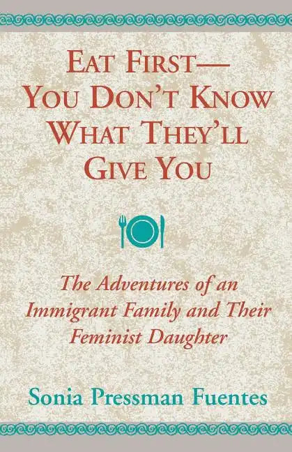 Eat First - You Don't Know What They'll Give You: The Adventures of an Immigrant Family and Their Feminist Daughter - Paperback
