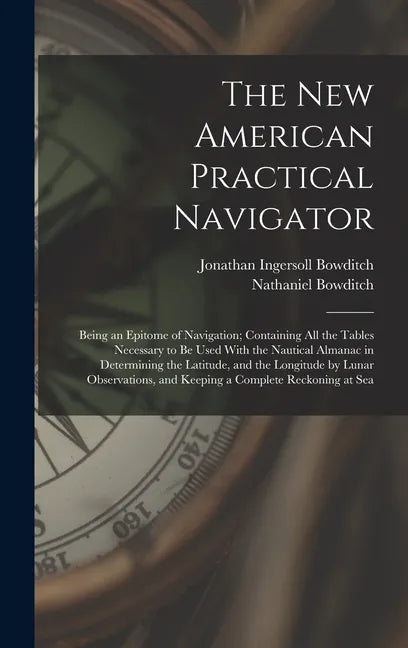The New American Practical Navigator: Being an Epitome of Navigation; Containing All the Tables Necessary to Be Used With the Nautical Almanac in Dete - Hardcover