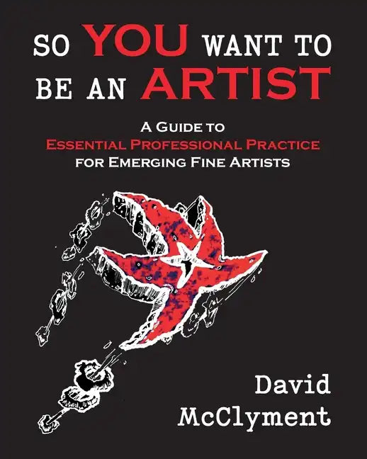 So You Want to Be an Artist: A Guide to Essential Professional Practice for Emerging Fine Artists - Paperback